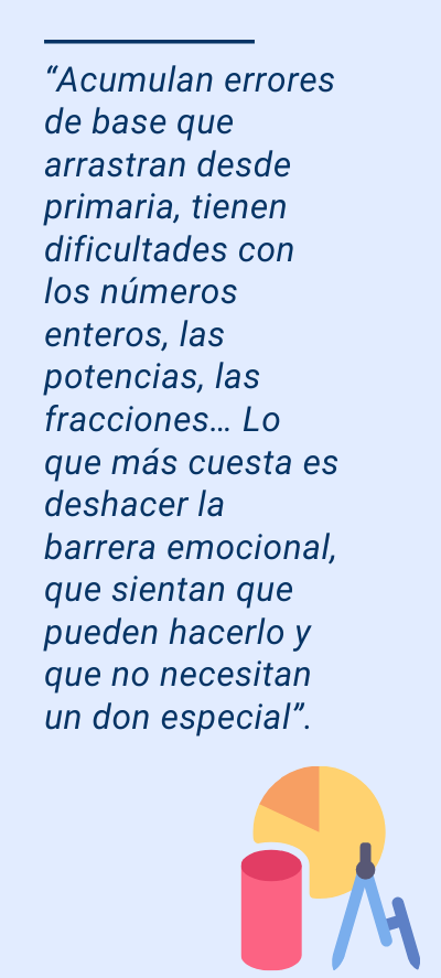 tutorías: “Acumulan errores de base que arrastran desde primaria, tienen dificultades con los números enteros, las potencias, las fracciones… Lo que más cuesta es deshacer la barrera emocional, que sientan que pueden hacerlo y que no necesitan un don especial”.