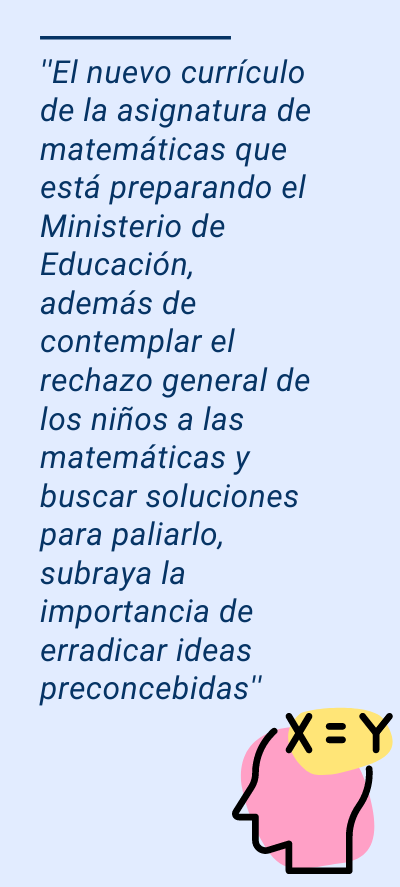 matemáticas matemáticas: ''El nuevo currículo de la asignatura de matemáticas que está preparando el Ministerio de Educación, además de contemplar el rechazo general de los niños a las matemáticas y buscar soluciones para paliarlo, subraya la importancia de erradicar ideas preconcebidas''