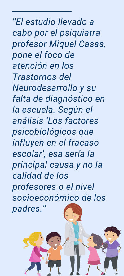 Abandono escolar Abandono escolar: ''El estudio llevado a cabo por el psiquiatra profesor Miquel Casas, pone el foco de atención en los Trastornos del Neurodesarrollo y su falta de diagnóstico en la escuela. Según el análisis ‘Los factores psicobiológicos que influyen en el fracaso escolar’, esa sería la principal causa y no la calidad de los profesores o el nivel socioeconómico de los padres.''