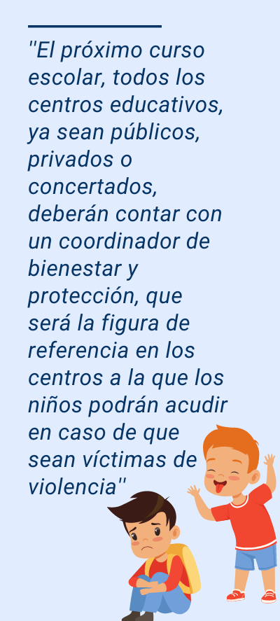 colegios colegios : ''El próximo curso escolar, todos los centros educativos, ya sean públicos, privados o concertados, deberán contar con un coordinador de bienestar y protección, que será la figura de referencia en los centros a la que los niños podrán acudir en caso de que sean víctimas de violencia''